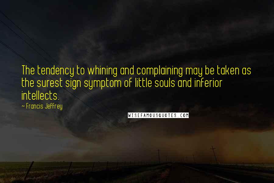 Francis Jeffrey Quotes: The tendency to whining and complaining may be taken as the surest sign symptom of little souls and inferior intellects.