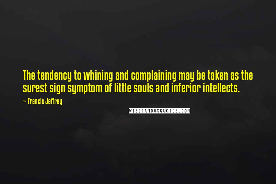 Francis Jeffrey Quotes: The tendency to whining and complaining may be taken as the surest sign symptom of little souls and inferior intellects.