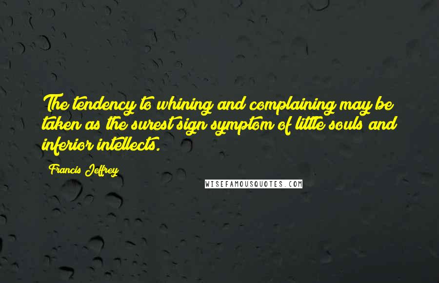 Francis Jeffrey Quotes: The tendency to whining and complaining may be taken as the surest sign symptom of little souls and inferior intellects.