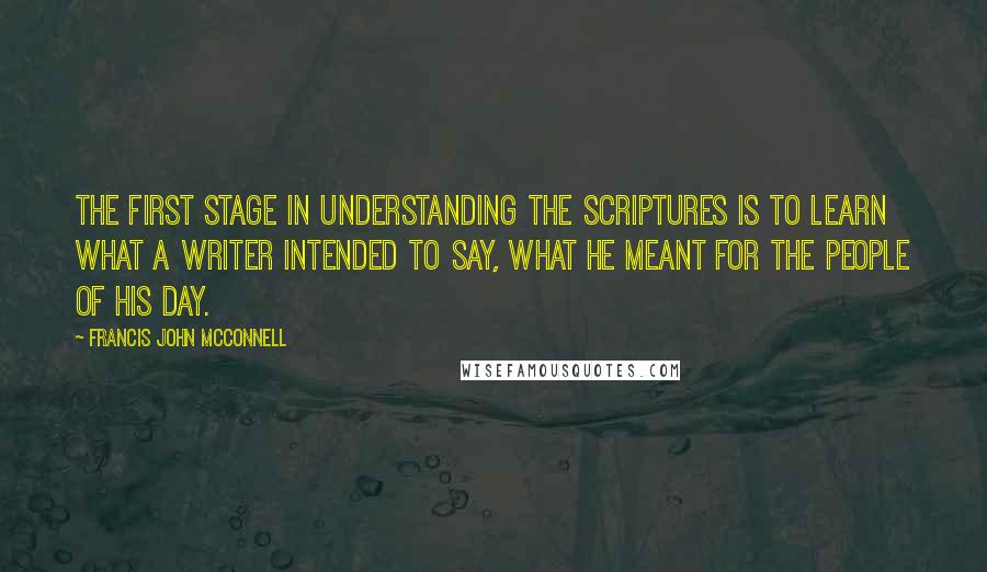 Francis John McConnell Quotes: The first stage in understanding the Scriptures is to learn what a writer intended to say, what he meant for the people of his day.