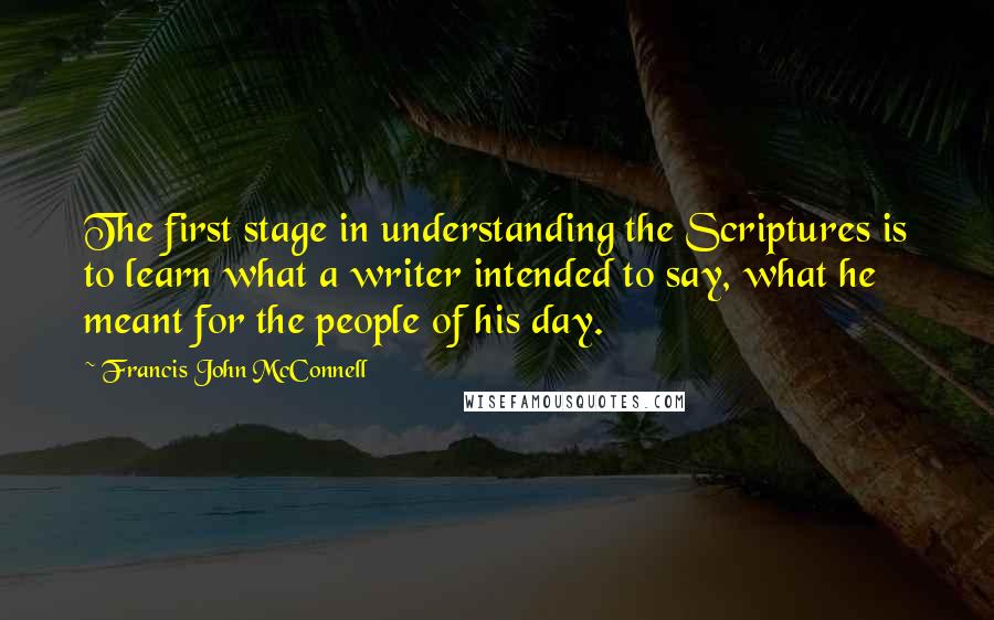 Francis John McConnell Quotes: The first stage in understanding the Scriptures is to learn what a writer intended to say, what he meant for the people of his day.