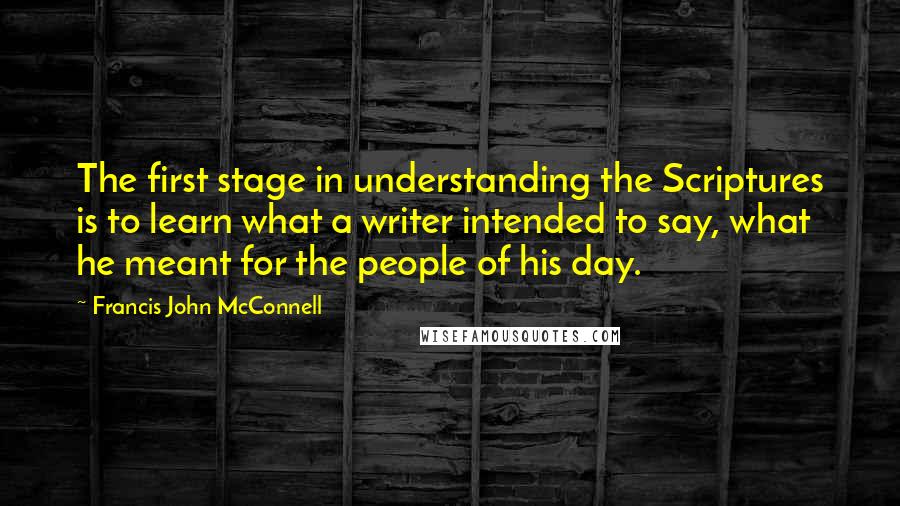 Francis John McConnell Quotes: The first stage in understanding the Scriptures is to learn what a writer intended to say, what he meant for the people of his day.