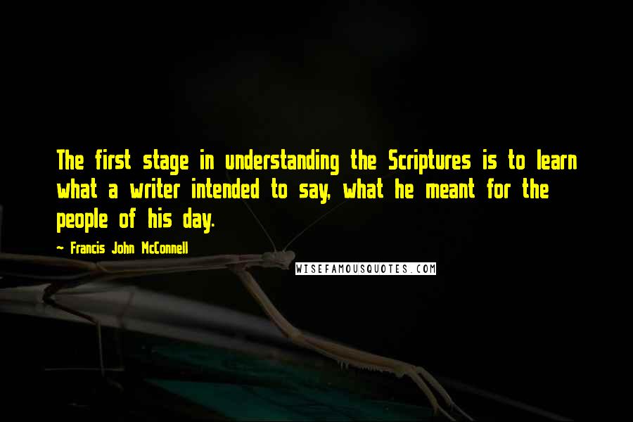 Francis John McConnell Quotes: The first stage in understanding the Scriptures is to learn what a writer intended to say, what he meant for the people of his day.