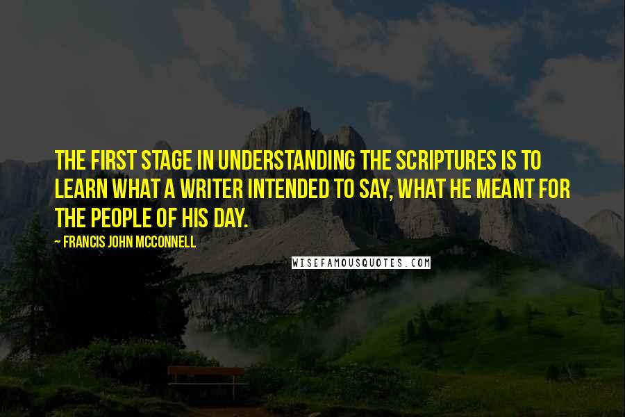 Francis John McConnell Quotes: The first stage in understanding the Scriptures is to learn what a writer intended to say, what he meant for the people of his day.