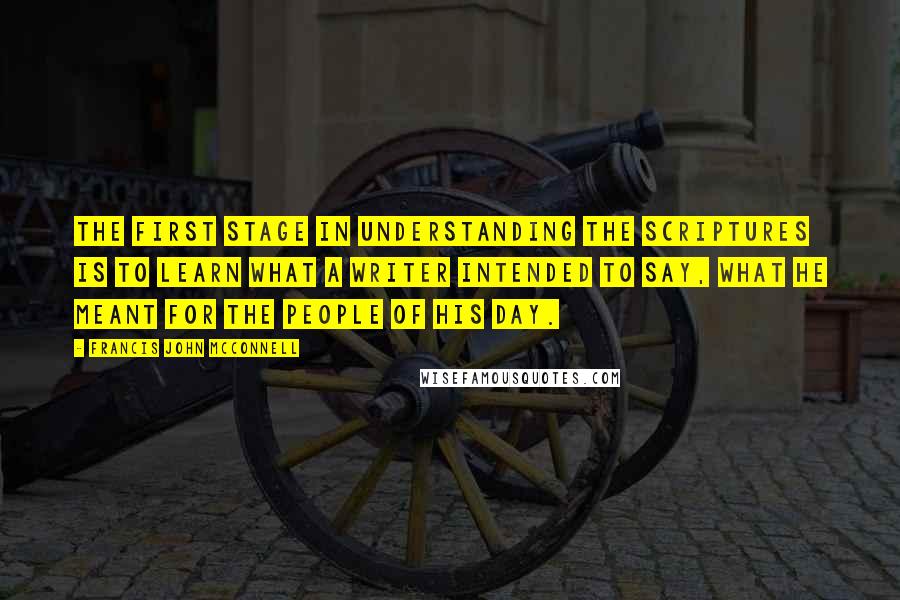 Francis John McConnell Quotes: The first stage in understanding the Scriptures is to learn what a writer intended to say, what he meant for the people of his day.