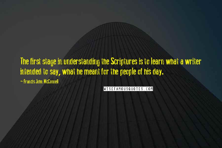 Francis John McConnell Quotes: The first stage in understanding the Scriptures is to learn what a writer intended to say, what he meant for the people of his day.