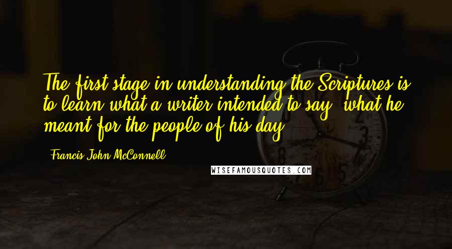 Francis John McConnell Quotes: The first stage in understanding the Scriptures is to learn what a writer intended to say, what he meant for the people of his day.