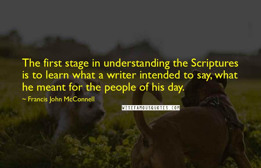 Francis John McConnell Quotes: The first stage in understanding the Scriptures is to learn what a writer intended to say, what he meant for the people of his day.