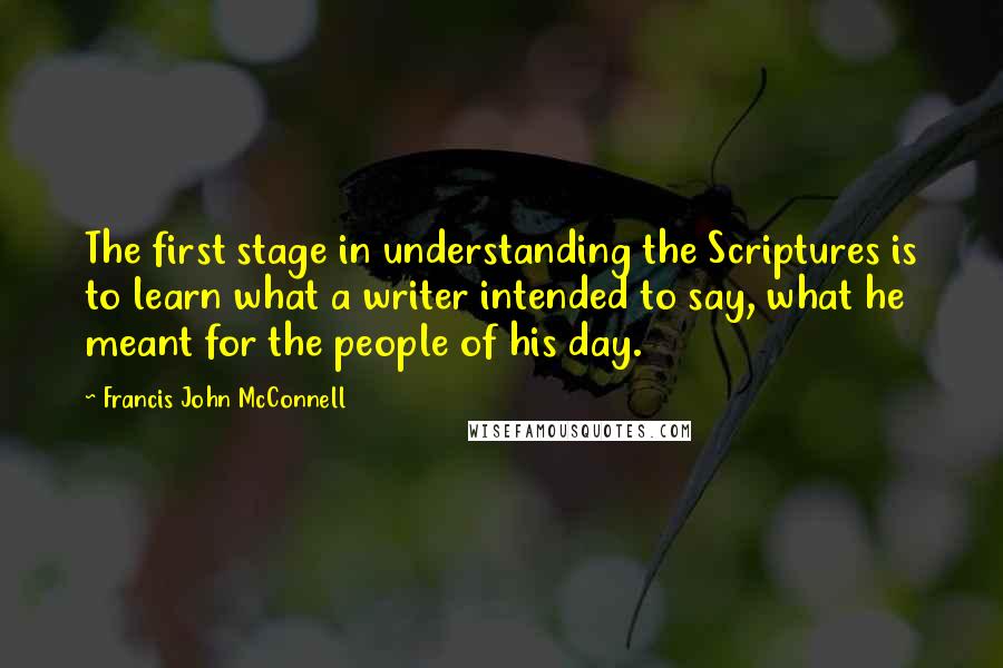 Francis John McConnell Quotes: The first stage in understanding the Scriptures is to learn what a writer intended to say, what he meant for the people of his day.