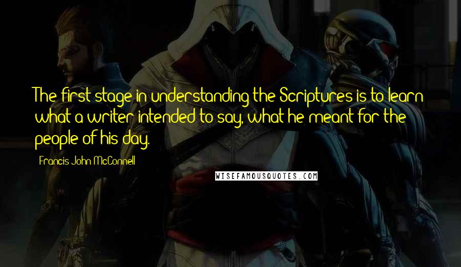 Francis John McConnell Quotes: The first stage in understanding the Scriptures is to learn what a writer intended to say, what he meant for the people of his day.