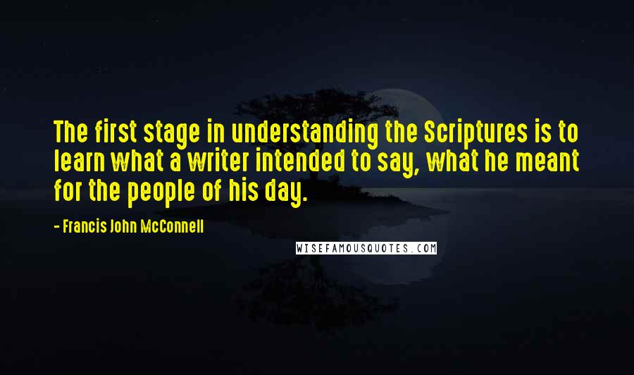 Francis John McConnell Quotes: The first stage in understanding the Scriptures is to learn what a writer intended to say, what he meant for the people of his day.