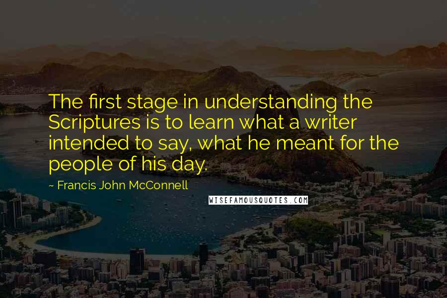 Francis John McConnell Quotes: The first stage in understanding the Scriptures is to learn what a writer intended to say, what he meant for the people of his day.