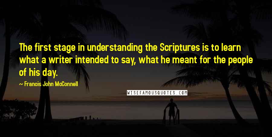 Francis John McConnell Quotes: The first stage in understanding the Scriptures is to learn what a writer intended to say, what he meant for the people of his day.