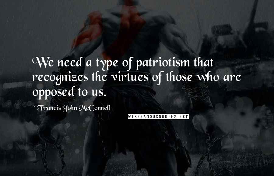 Francis John McConnell Quotes: We need a type of patriotism that recognizes the virtues of those who are opposed to us.