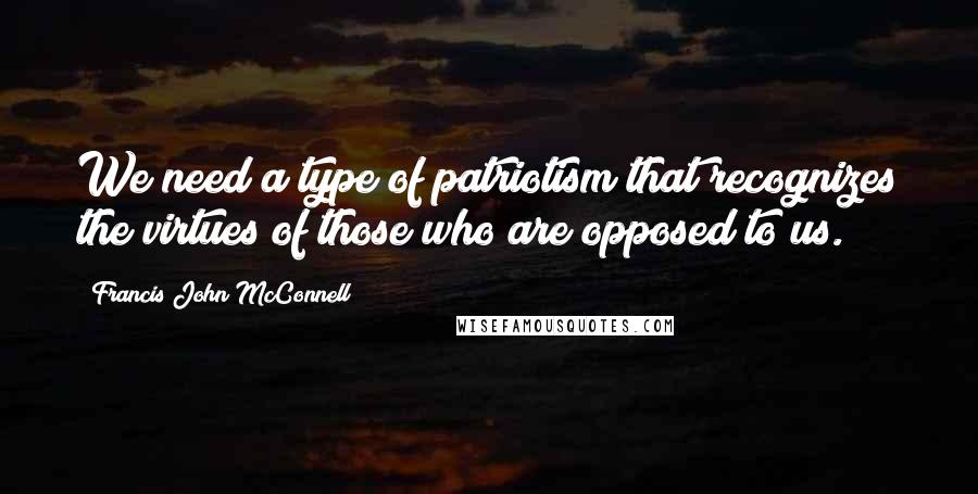 Francis John McConnell Quotes: We need a type of patriotism that recognizes the virtues of those who are opposed to us.