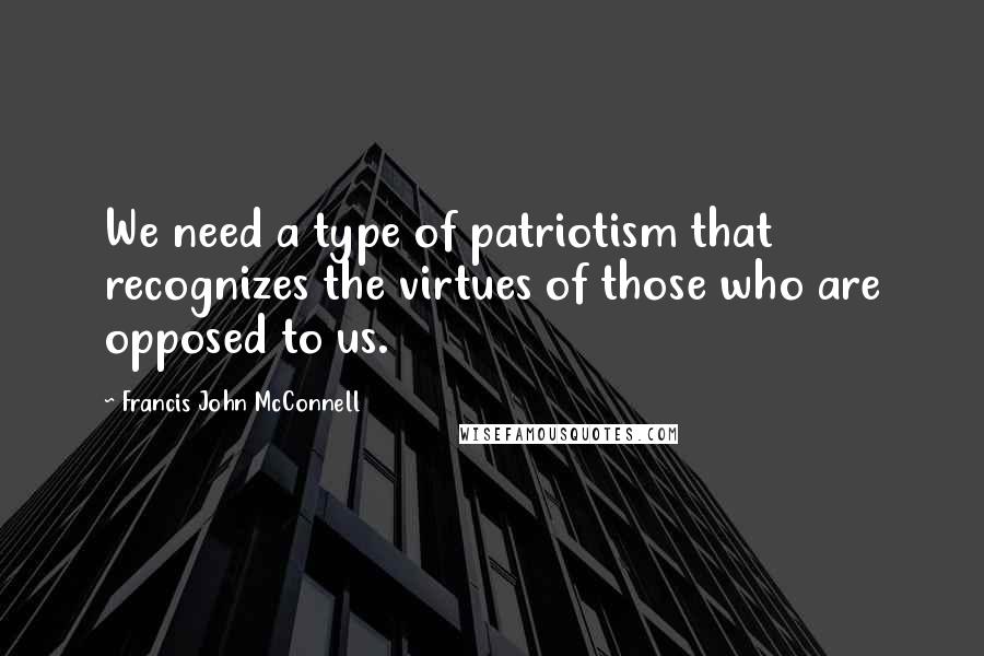 Francis John McConnell Quotes: We need a type of patriotism that recognizes the virtues of those who are opposed to us.