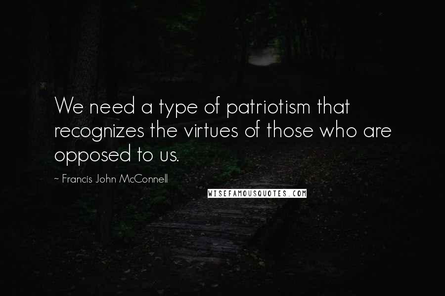 Francis John McConnell Quotes: We need a type of patriotism that recognizes the virtues of those who are opposed to us.