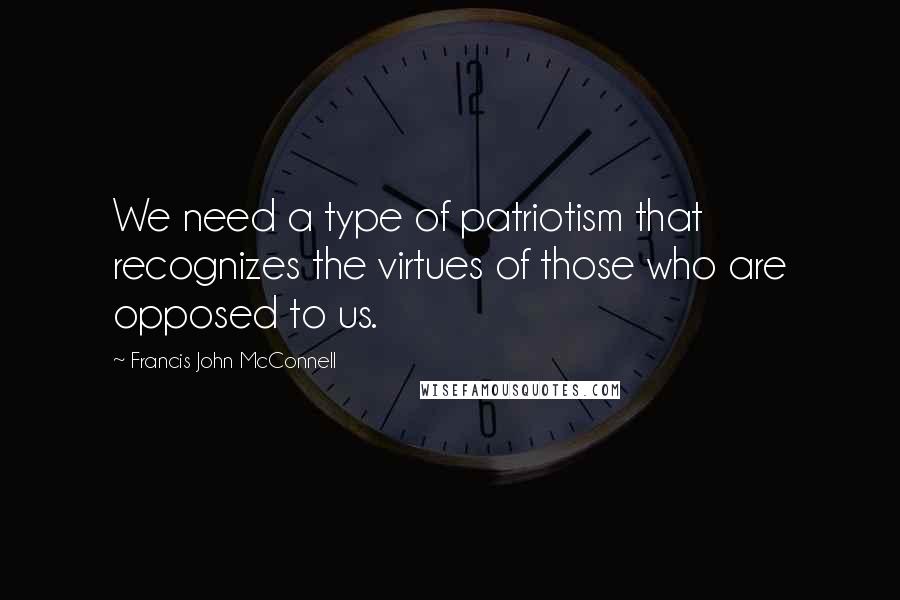 Francis John McConnell Quotes: We need a type of patriotism that recognizes the virtues of those who are opposed to us.