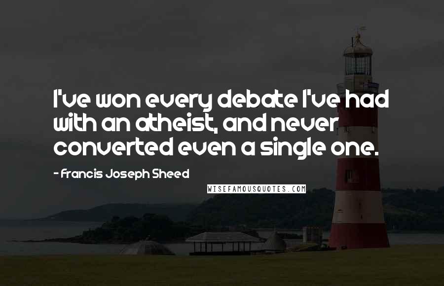 Francis Joseph Sheed Quotes: I've won every debate I've had with an atheist, and never converted even a single one.