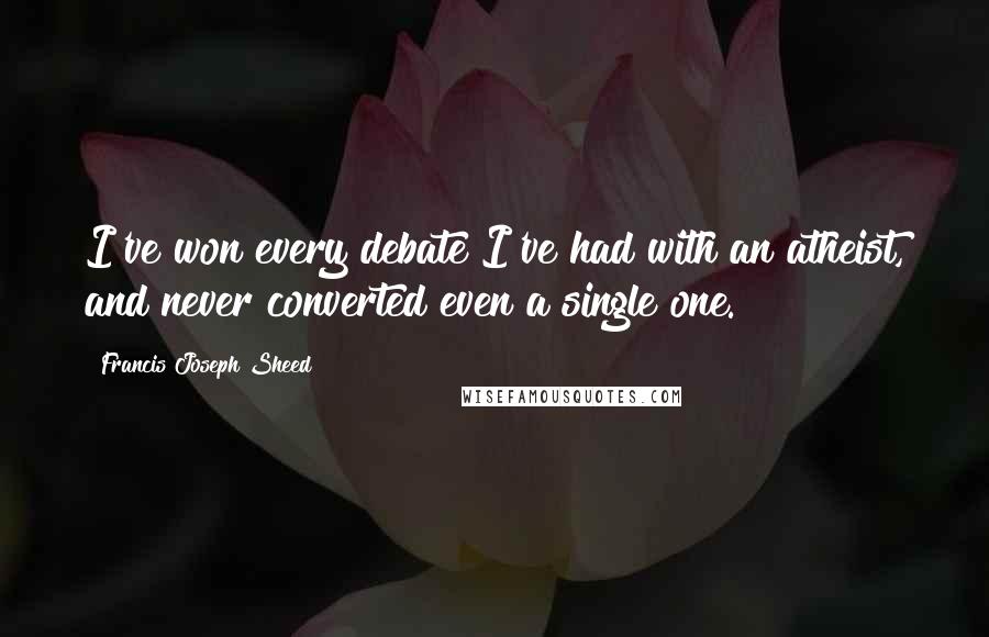 Francis Joseph Sheed Quotes: I've won every debate I've had with an atheist, and never converted even a single one.