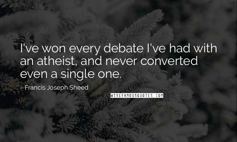 Francis Joseph Sheed Quotes: I've won every debate I've had with an atheist, and never converted even a single one.