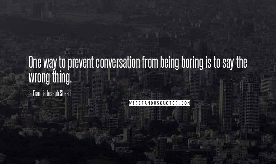 Francis Joseph Sheed Quotes: One way to prevent conversation from being boring is to say the wrong thing.