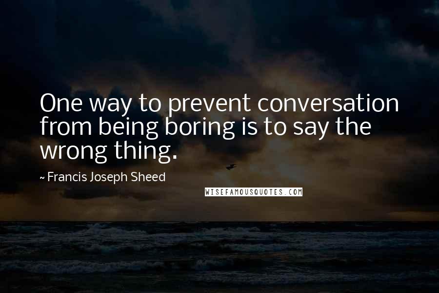 Francis Joseph Sheed Quotes: One way to prevent conversation from being boring is to say the wrong thing.