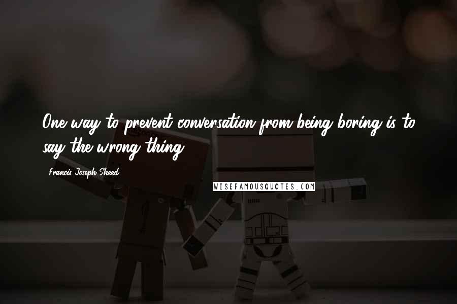 Francis Joseph Sheed Quotes: One way to prevent conversation from being boring is to say the wrong thing.