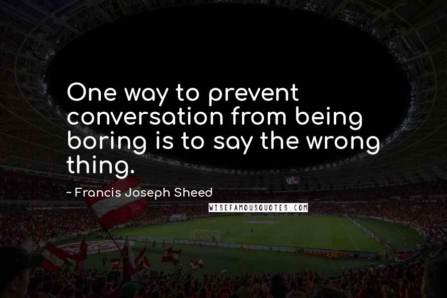 Francis Joseph Sheed Quotes: One way to prevent conversation from being boring is to say the wrong thing.