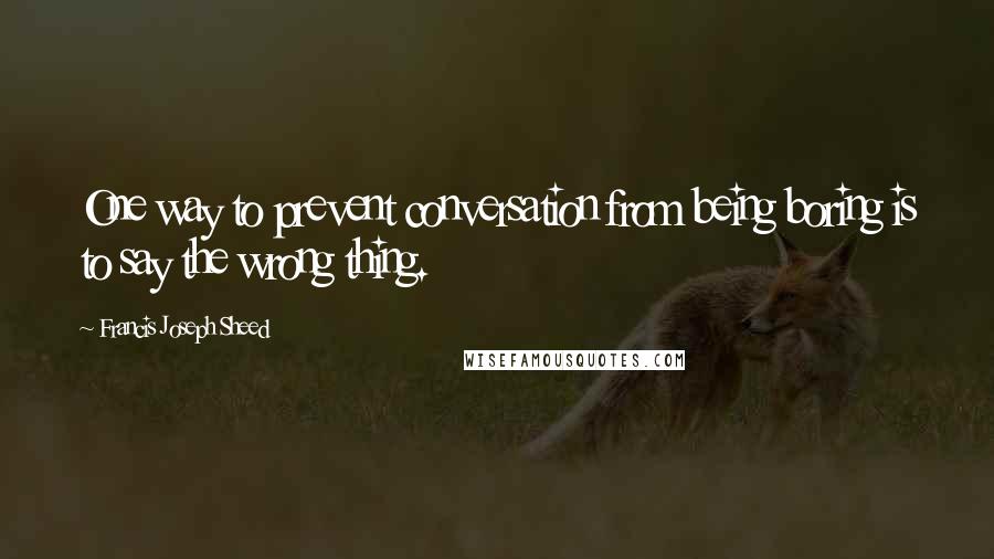 Francis Joseph Sheed Quotes: One way to prevent conversation from being boring is to say the wrong thing.