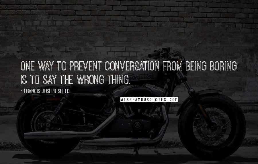 Francis Joseph Sheed Quotes: One way to prevent conversation from being boring is to say the wrong thing.