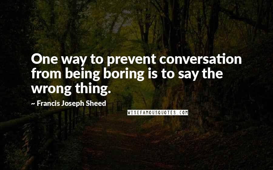 Francis Joseph Sheed Quotes: One way to prevent conversation from being boring is to say the wrong thing.