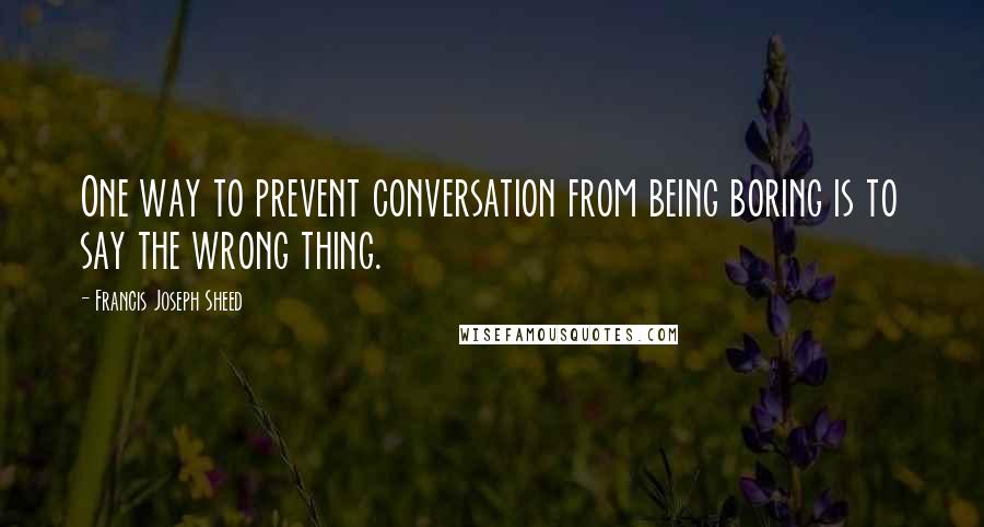 Francis Joseph Sheed Quotes: One way to prevent conversation from being boring is to say the wrong thing.