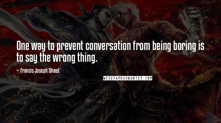 Francis Joseph Sheed Quotes: One way to prevent conversation from being boring is to say the wrong thing.