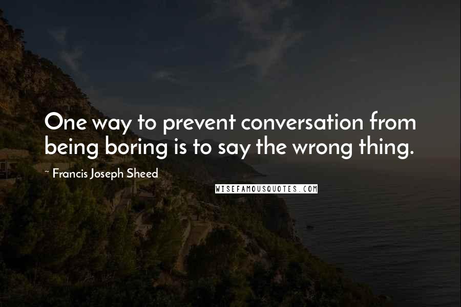 Francis Joseph Sheed Quotes: One way to prevent conversation from being boring is to say the wrong thing.