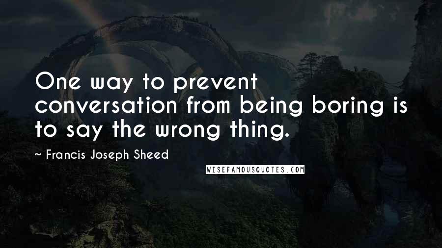 Francis Joseph Sheed Quotes: One way to prevent conversation from being boring is to say the wrong thing.