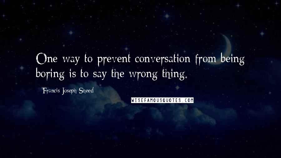 Francis Joseph Sheed Quotes: One way to prevent conversation from being boring is to say the wrong thing.