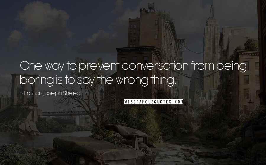 Francis Joseph Sheed Quotes: One way to prevent conversation from being boring is to say the wrong thing.