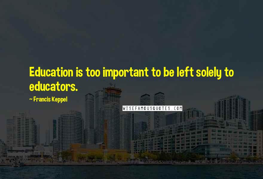 Francis Keppel Quotes: Education is too important to be left solely to educators.