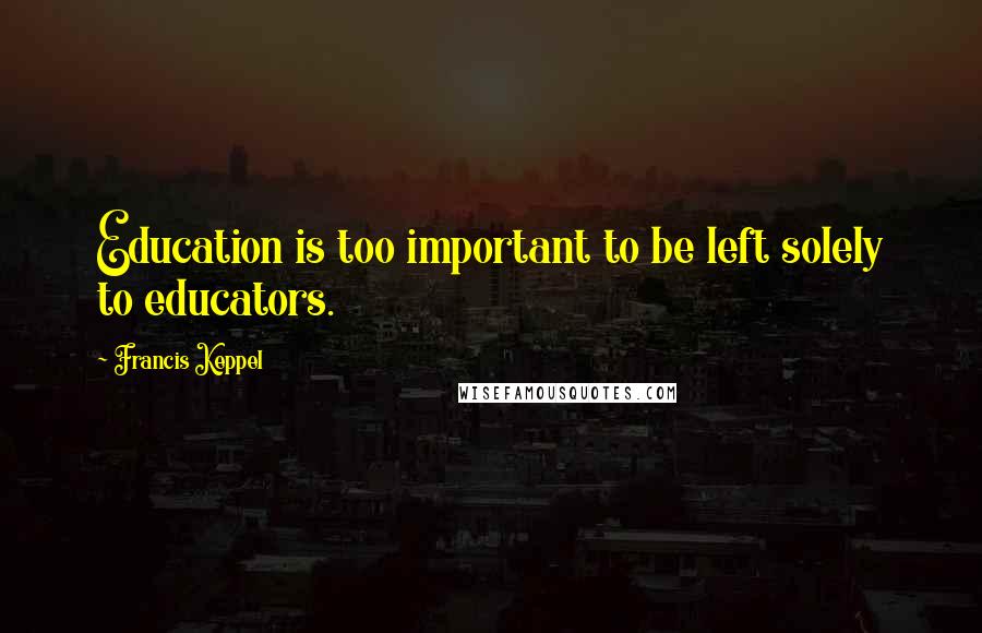 Francis Keppel Quotes: Education is too important to be left solely to educators.