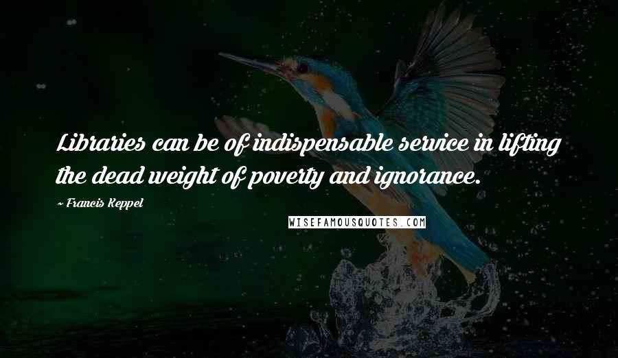 Francis Keppel Quotes: Libraries can be of indispensable service in lifting the dead weight of poverty and ignorance.