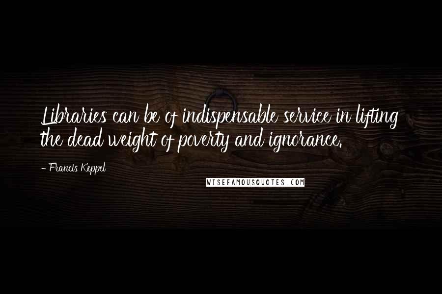 Francis Keppel Quotes: Libraries can be of indispensable service in lifting the dead weight of poverty and ignorance.