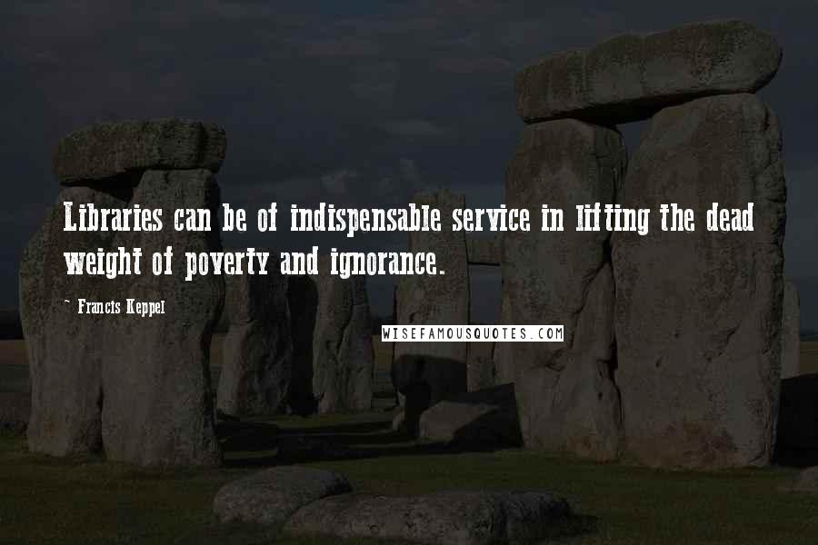 Francis Keppel Quotes: Libraries can be of indispensable service in lifting the dead weight of poverty and ignorance.