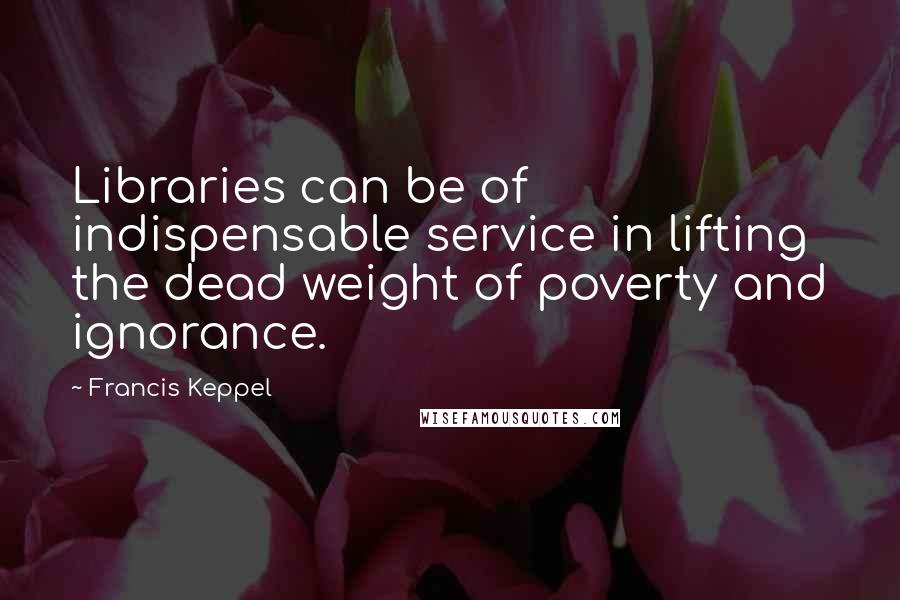 Francis Keppel Quotes: Libraries can be of indispensable service in lifting the dead weight of poverty and ignorance.