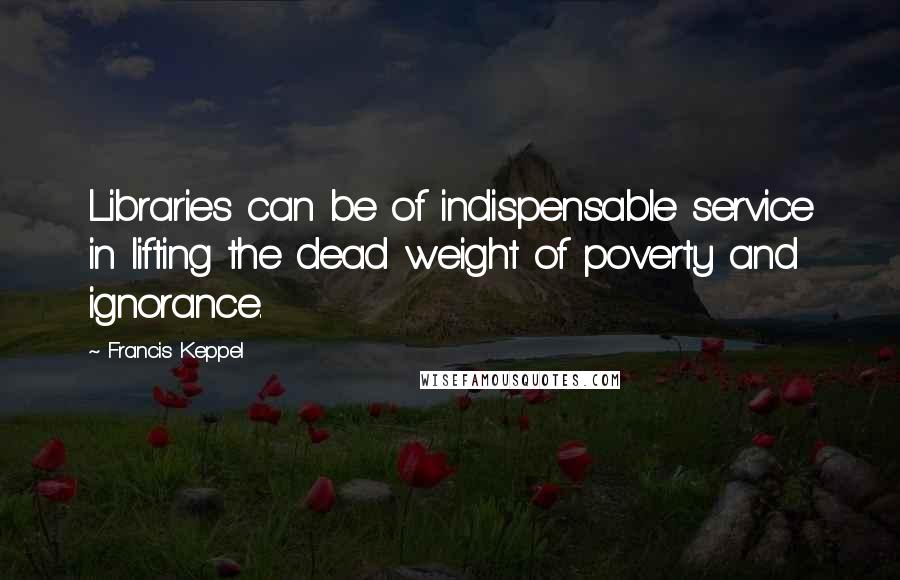 Francis Keppel Quotes: Libraries can be of indispensable service in lifting the dead weight of poverty and ignorance.