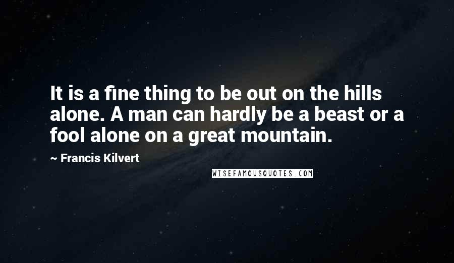 Francis Kilvert Quotes: It is a fine thing to be out on the hills alone. A man can hardly be a beast or a fool alone on a great mountain.