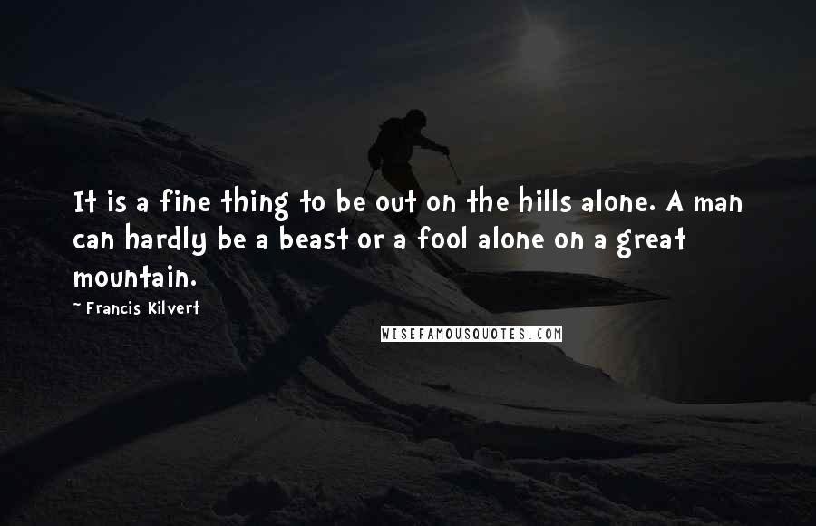 Francis Kilvert Quotes: It is a fine thing to be out on the hills alone. A man can hardly be a beast or a fool alone on a great mountain.