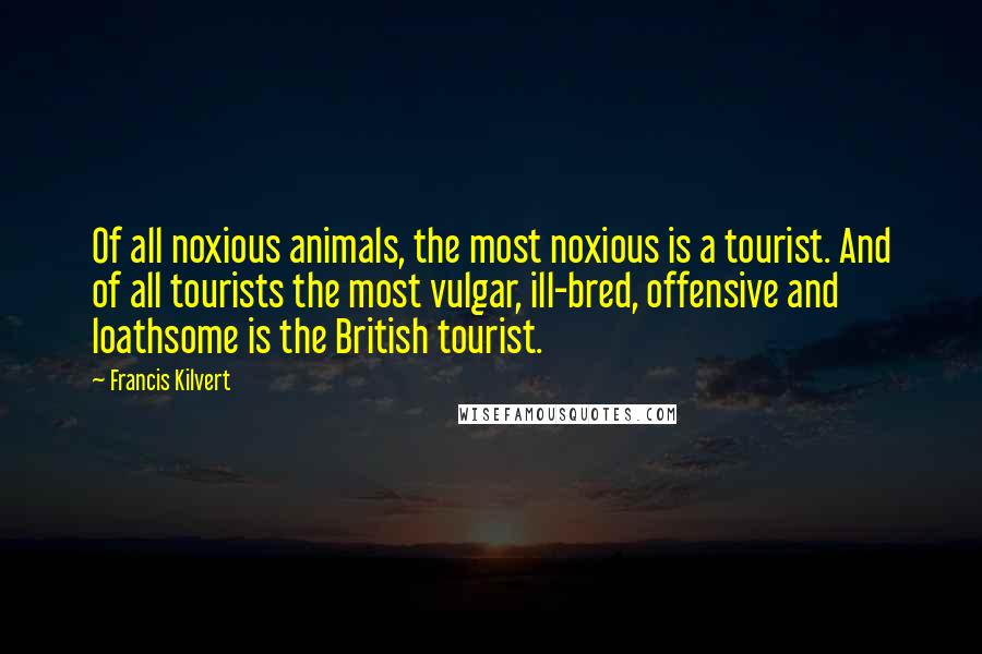 Francis Kilvert Quotes: Of all noxious animals, the most noxious is a tourist. And of all tourists the most vulgar, ill-bred, offensive and loathsome is the British tourist.