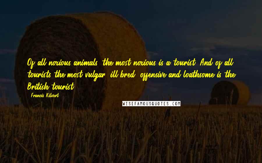 Francis Kilvert Quotes: Of all noxious animals, the most noxious is a tourist. And of all tourists the most vulgar, ill-bred, offensive and loathsome is the British tourist.