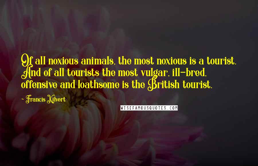 Francis Kilvert Quotes: Of all noxious animals, the most noxious is a tourist. And of all tourists the most vulgar, ill-bred, offensive and loathsome is the British tourist.